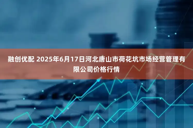 融创优配 2025年6月17日河北唐山市荷花坑市场经营管理有限公司价格行情