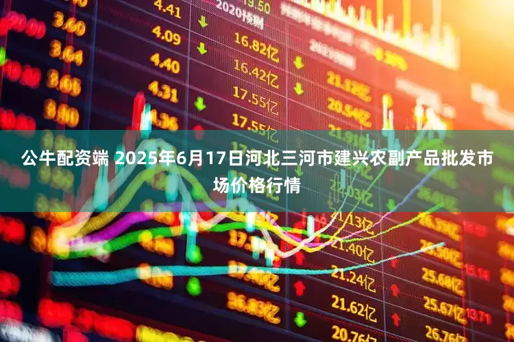公牛配资端 2025年6月17日河北三河市建兴农副产品批发市场价格行情