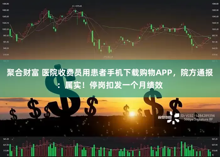 聚合财富 医院收费员用患者手机下载购物APP，院方通报：属实！停岗扣发一个月绩效