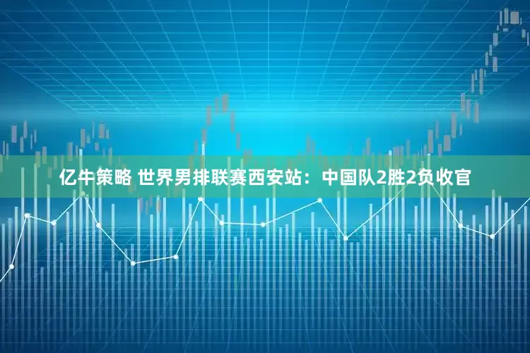亿牛策略 世界男排联赛西安站：中国队2胜2负收官