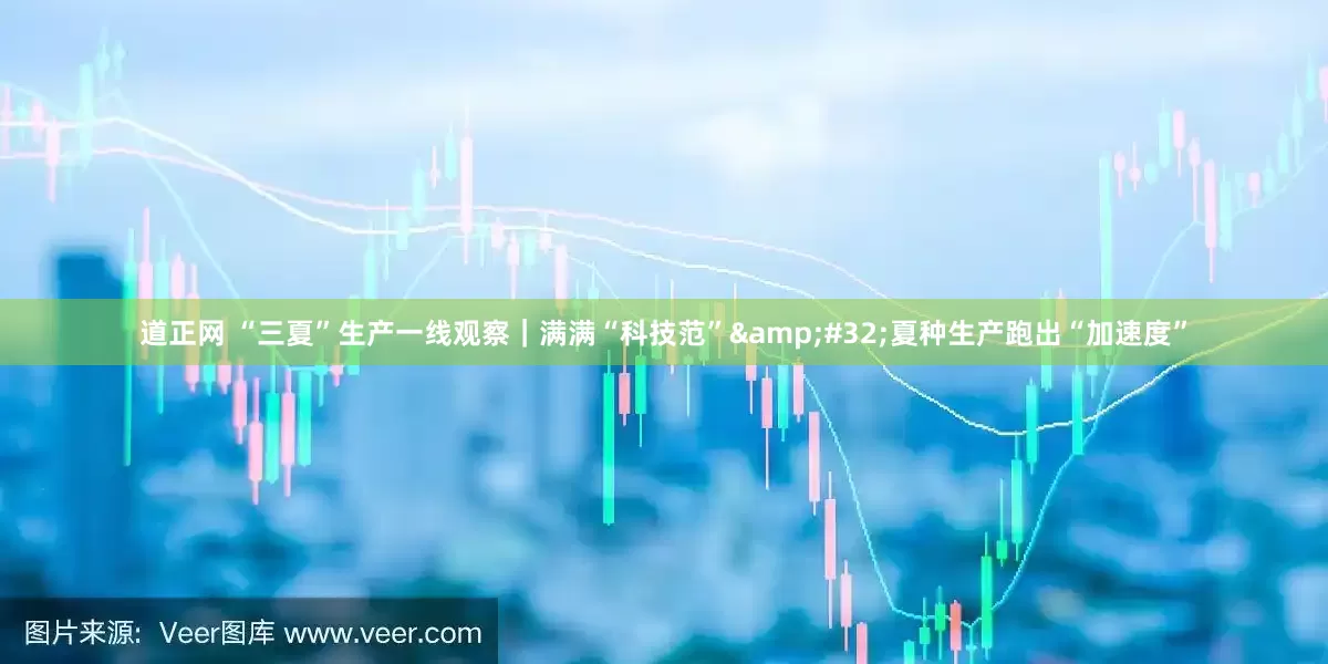道正网 “三夏”生产一线观察｜满满“科技范” 夏种生产跑出“加速度”