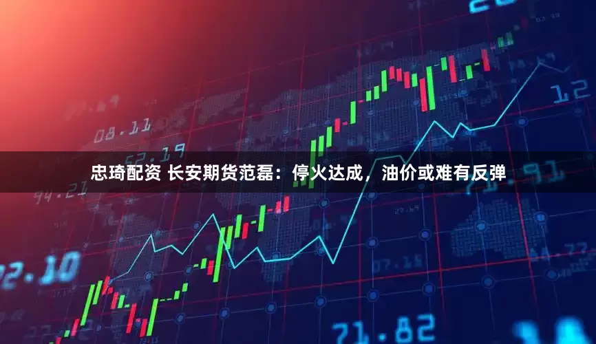 忠琦配资 长安期货范磊：停火达成，油价或难有反弹