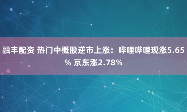 融丰配资 热门中概股逆市上涨：哔哩哔哩现涨5.65% 京东涨2.78%