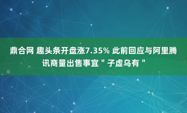 鼎合网 趣头条开盘涨7.35% 此前回应与阿里腾讯商量出售事宜＂子虚乌有＂