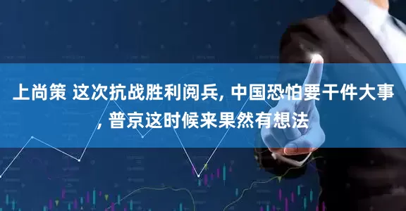 上尚策 这次抗战胜利阅兵, 中国恐怕要干件大事, 普京这时候来果然有想法