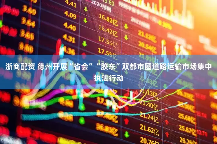 浙商配资 德州开展“省会”“胶东”双都市圈道路运输市场集中执法行动