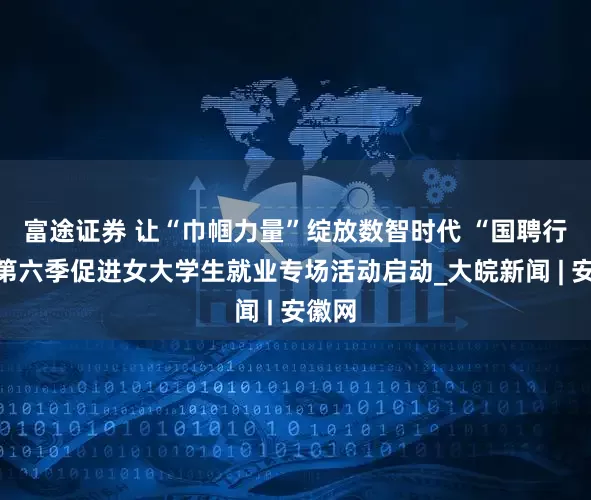 富途证券 让“巾帼力量”绽放数智时代 “国聘行动”第六季促进女大学生就业专场活动启动_大皖新闻 | 安徽网