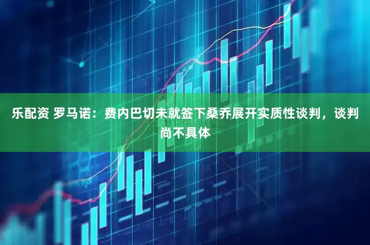 乐配资 罗马诺：费内巴切未就签下桑乔展开实质性谈判，谈判尚不具体