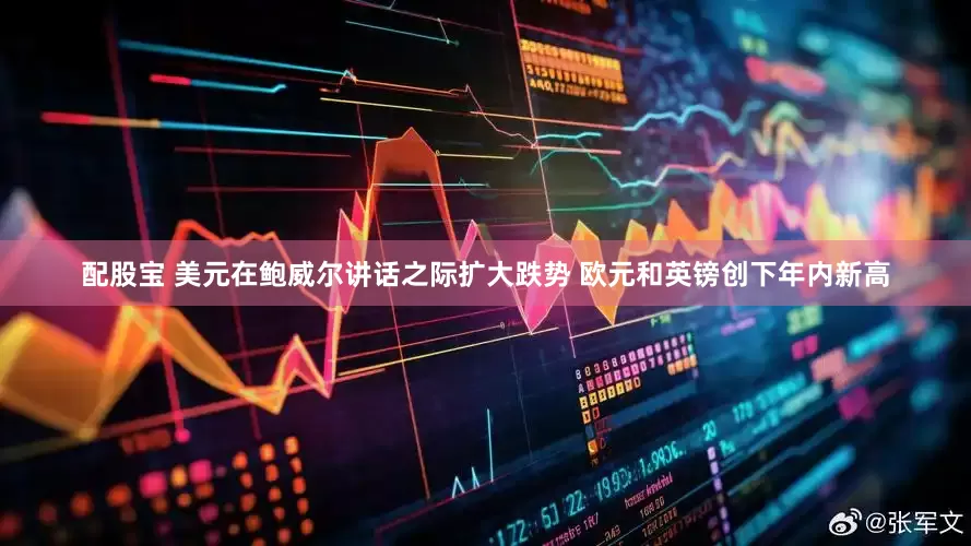 配股宝 美元在鲍威尔讲话之际扩大跌势 欧元和英镑创下年内新高