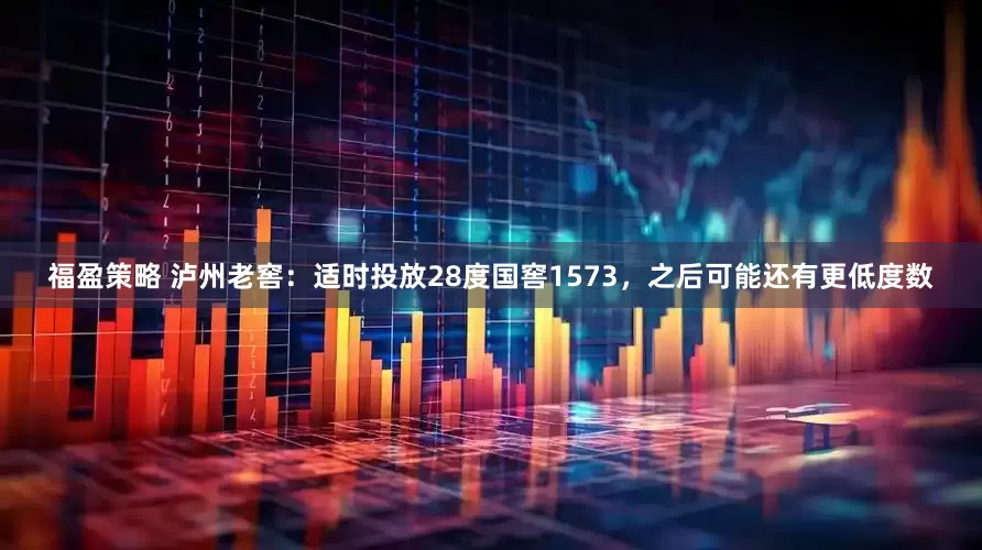 福盈策略 泸州老窖：适时投放28度国窖1573，之后可能还有更低度数