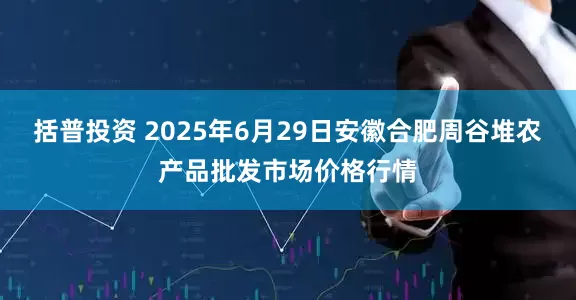 括普投资 2025年6月29日安徽合肥周谷堆农产品批发市场价格行情