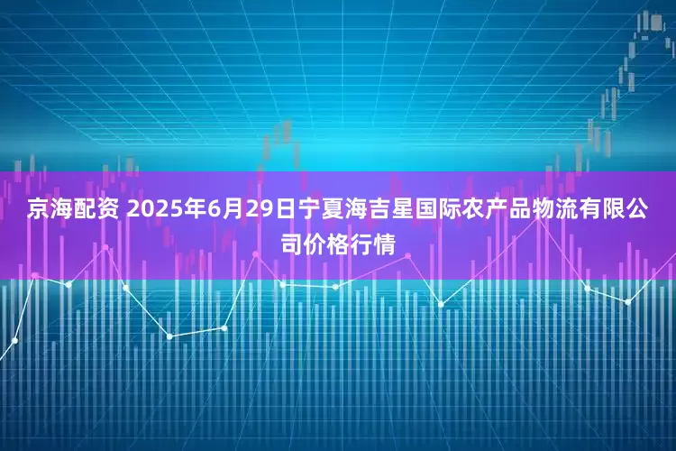 京海配资 2025年6月29日宁夏海吉星国际农产品物流有限公司价格行情
