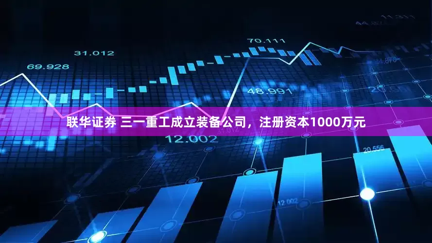 联华证券 三一重工成立装备公司，注册资本1000万元