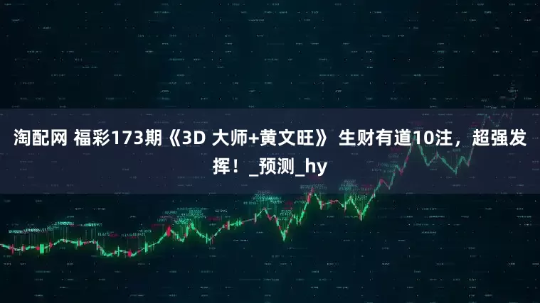 淘配网 福彩173期《3D 大师+黄文旺》 生财有道10注，超强发挥！_预测_hy
