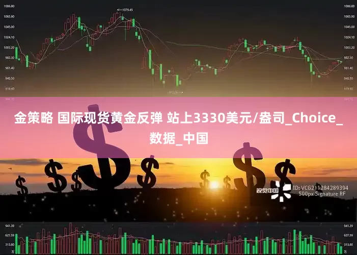 金策略 国际现货黄金反弹 站上3330美元/盎司_Choice_数据_中国