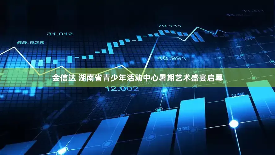金信达 湖南省青少年活动中心暑期艺术盛宴启幕