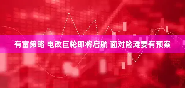有富策略 电改巨轮即将启航 面对险滩要有预案