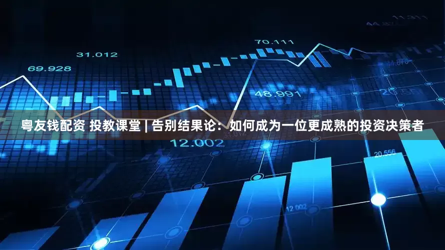 粤友钱配资 投教课堂 | 告别结果论：如何成为一位更成熟的投资决策者