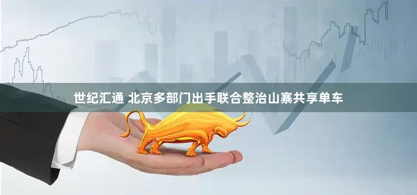 世纪汇通 北京多部门出手联合整治山寨共享单车
