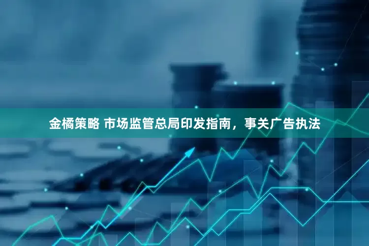 金橘策略 市场监管总局印发指南，事关广告执法
