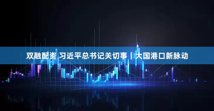 双融配资 习近平总书记关切事｜大国港口新脉动