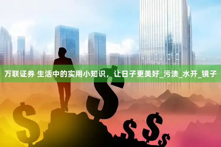 万联证券 生活中的实用小知识，让日子更美好_污渍_水开_镜子