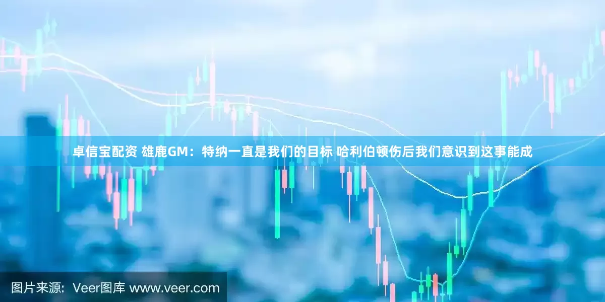卓信宝配资 雄鹿GM：特纳一直是我们的目标 哈利伯顿伤后我们意识到这事能成