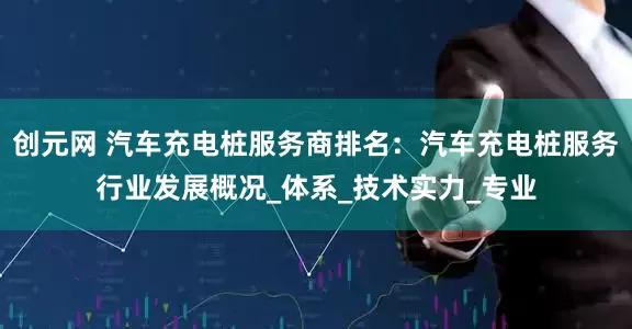 创元网 汽车充电桩服务商排名：汽车充电桩服务行业发展概况_体系_技术实力_专业