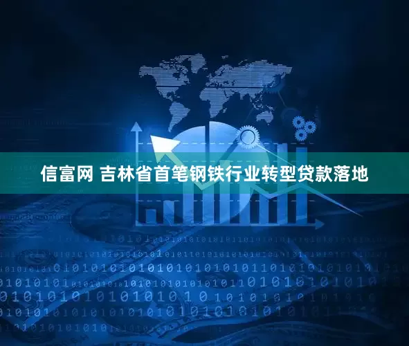 信富网 吉林省首笔钢铁行业转型贷款落地