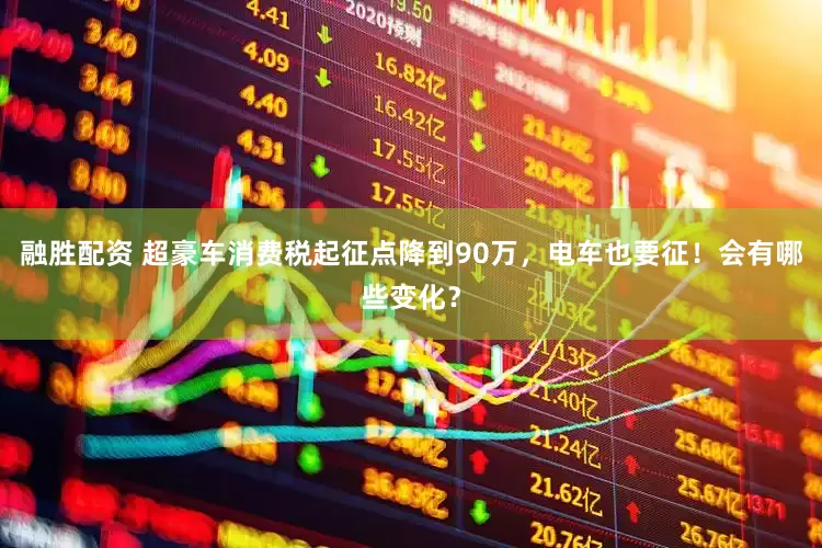 融胜配资 超豪车消费税起征点降到90万，电车也要征！会有哪些变化？