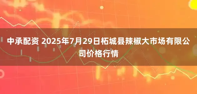 中承配资 2025年7月29日柘城县辣椒大市场有限公司价格行情