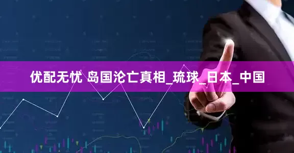 优配无忧 岛国沦亡真相_琉球_日本_中国
