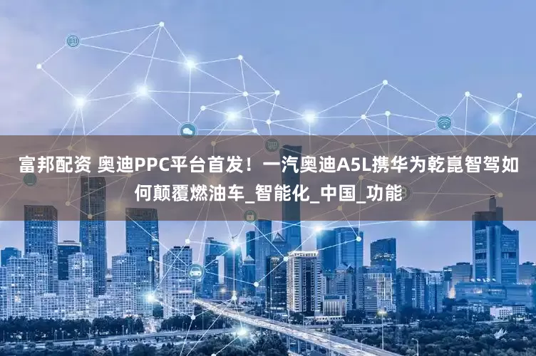富邦配资 奥迪PPC平台首发！一汽奥迪A5L携华为乾崑智驾如何颠覆燃油车_智能化_中国_功能