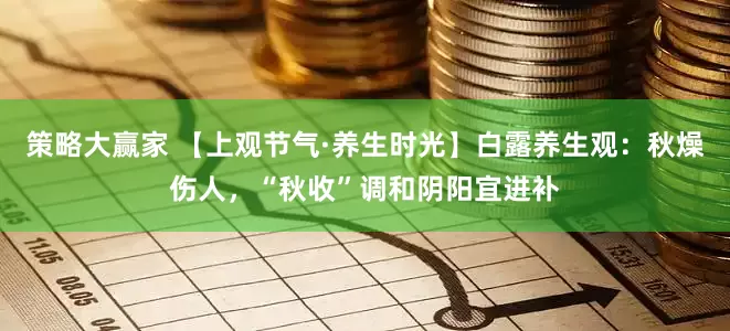 策略大赢家 【上观节气·养生时光】白露养生观：秋燥伤人，“秋收”调和阴阳宜进补