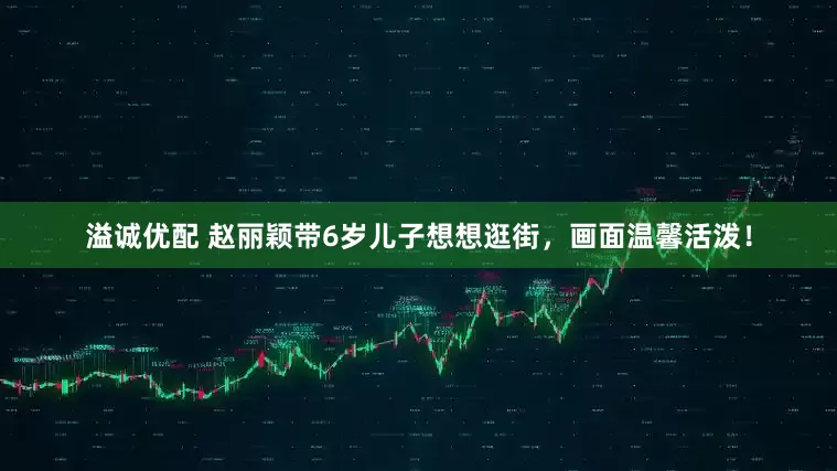 溢诚优配 赵丽颖带6岁儿子想想逛街，画面温馨活泼！