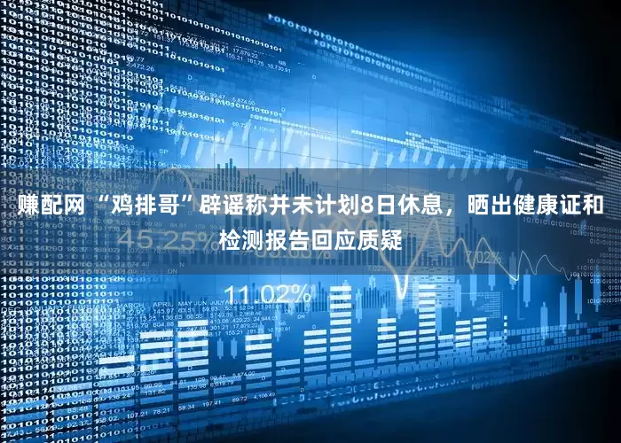 赚配网 “鸡排哥”辟谣称并未计划8日休息，晒出健康证和检测报告回应质疑