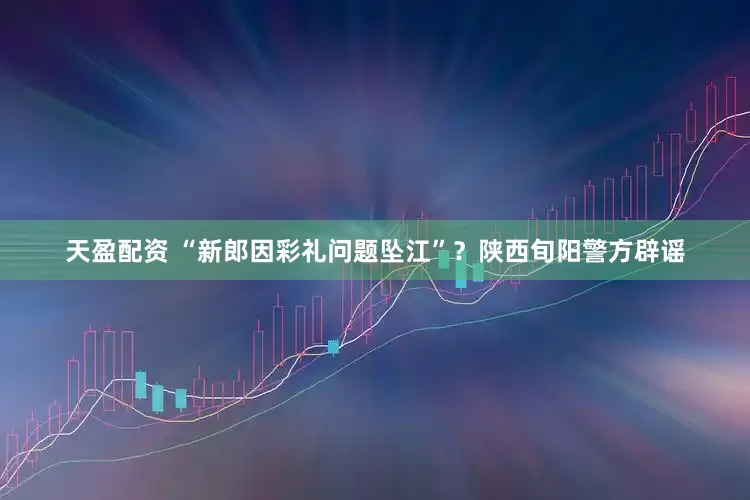 天盈配资 “新郎因彩礼问题坠江”？陕西旬阳警方辟谣