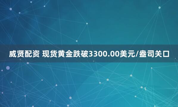 威贤配资 现货黄金跌破3300.00美元/盎司关口