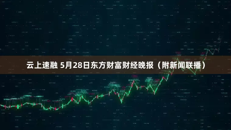 云上速融 5月28日东方财富财经晚报（附新闻联播）