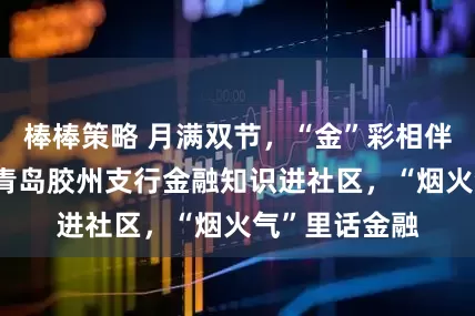 棒棒策略 月满双节，“金”彩相伴——恒丰银行青岛胶州支行金融知识进社区，“烟火气”里话金融