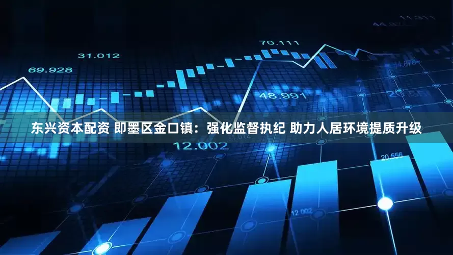 东兴资本配资 即墨区金口镇：强化监督执纪 助力人居环境提质升级