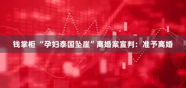 钱掌柜 “孕妇泰国坠崖”离婚案宣判：准予离婚