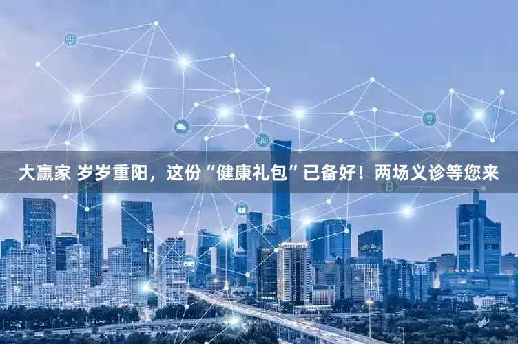 大赢家 岁岁重阳，这份“健康礼包”已备好！两场义诊等您来