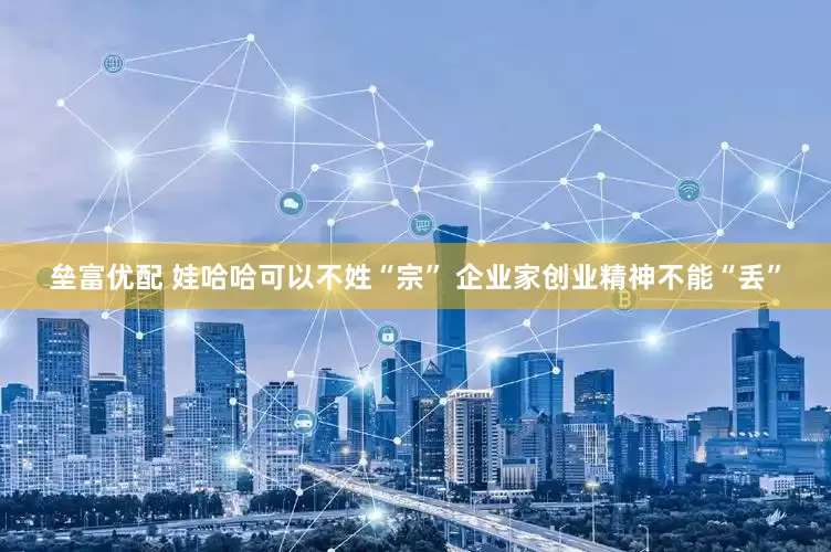 垒富优配 娃哈哈可以不姓“宗” 企业家创业精神不能“丢”