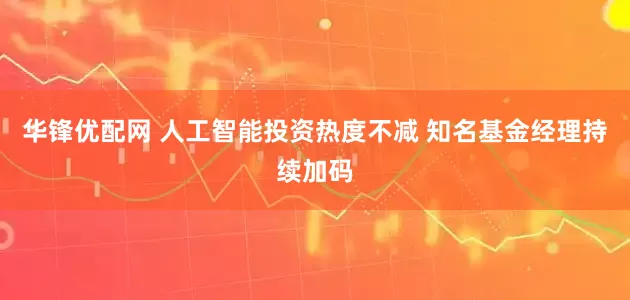 华锋优配网 人工智能投资热度不减 知名基金经理持续加码