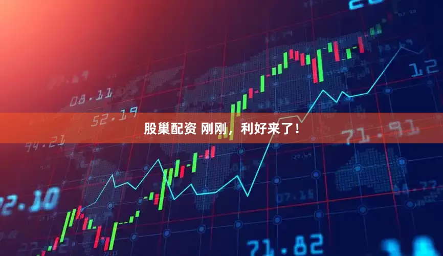 股巢配资 刚刚，利好来了！