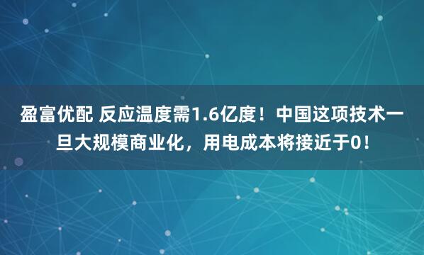 盈富优配 反应温度需1.6亿度！中国这项技术一旦大规模商业化，用电成本将接近于0！