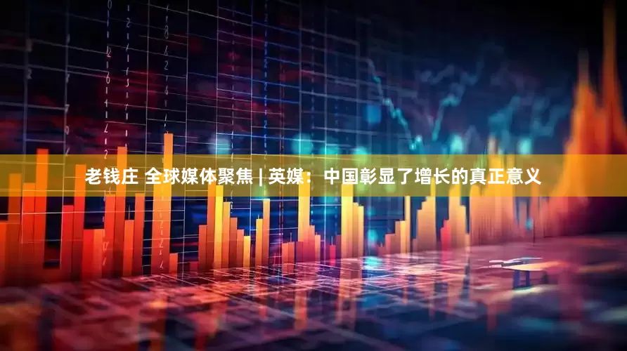 老钱庄 全球媒体聚焦 | 英媒：中国彰显了增长的真正意义