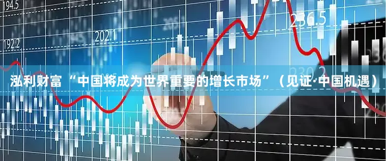 泓利财富 “中国将成为世界重要的增长市场”（见证·中国机遇）