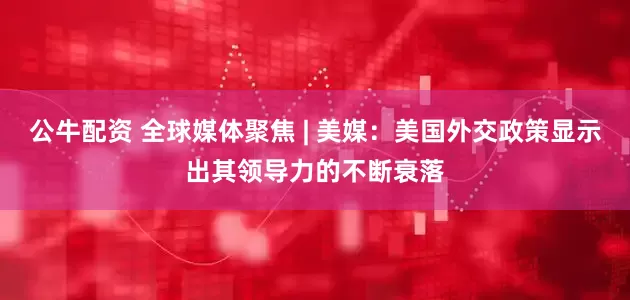 公牛配资 全球媒体聚焦 | 美媒：美国外交政策显示出其领导力的不断衰落